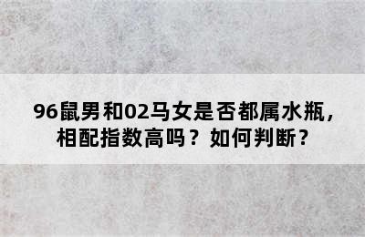 96鼠男和02马女是否都属水瓶，相配指数高吗？如何判断？