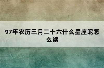 97年农历三月二十六什么星座呢怎么读