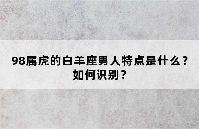 98属虎的白羊座男人特点是什么？如何识别？
