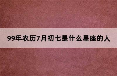 99年农历7月初七是什么星座的人