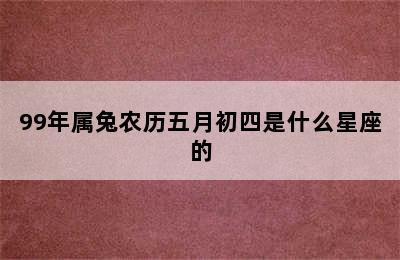 99年属兔农历五月初四是什么星座的