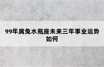 99年属兔水瓶座未来三年事业运势如何