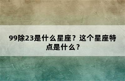 99除23是什么星座？这个星座特点是什么？