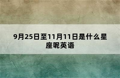 9月25日至11月11日是什么星座呢英语