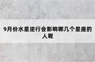 9月份水星逆行会影响哪几个星座的人呢