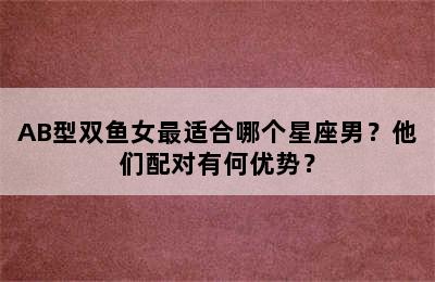 AB型双鱼女最适合哪个星座男？他们配对有何优势？