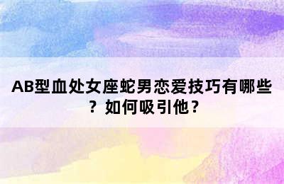 AB型血处女座蛇男恋爱技巧有哪些？如何吸引他？