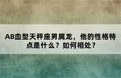 AB血型天秤座男属龙，他的性格特点是什么？如何相处？