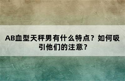 AB血型天秤男有什么特点？如何吸引他们的注意？