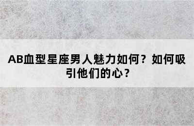 AB血型星座男人魅力如何？如何吸引他们的心？
