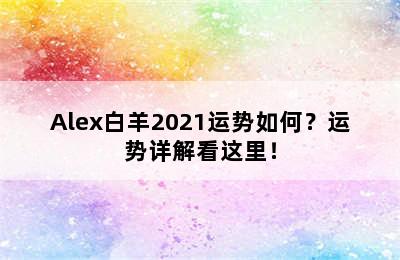 Alex白羊2021运势如何？运势详解看这里！