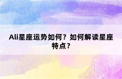 Ali星座运势如何？如何解读星座特点？