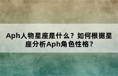 Aph人物星座是什么？如何根据星座分析Aph角色性格？