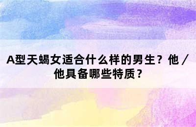 A型天蝎女适合什么样的男生？他／他具备哪些特质？