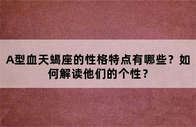 A型血天蝎座的性格特点有哪些？如何解读他们的个性？
