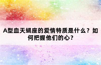 A型血天蝎座的爱情特质是什么？如何把握他们的心？