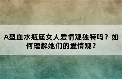 A型血水瓶座女人爱情观独特吗？如何理解她们的爱情观？