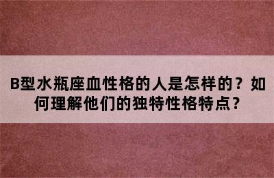 B型水瓶座血性格的人是怎样的？如何理解他们的独特性格特点？