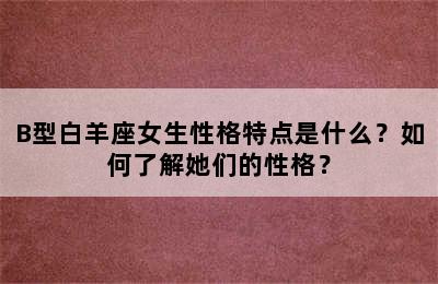 B型白羊座女生性格特点是什么？如何了解她们的性格？