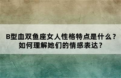 B型血双鱼座女人性格特点是什么？如何理解她们的情感表达？