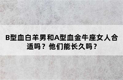 B型血白羊男和A型血金牛座女人合适吗？他们能长久吗？