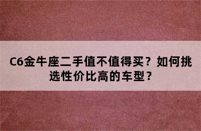 C6金牛座二手值不值得买？如何挑选性价比高的车型？