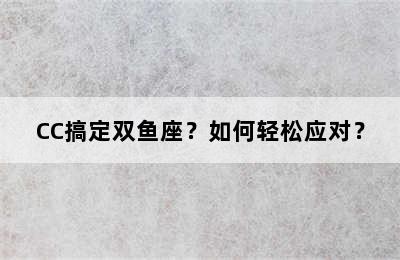 CC搞定双鱼座？如何轻松应对？
