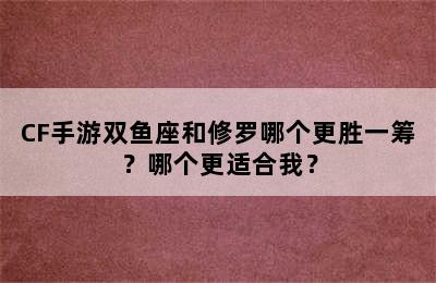 CF手游双鱼座和修罗哪个更胜一筹？哪个更适合我？