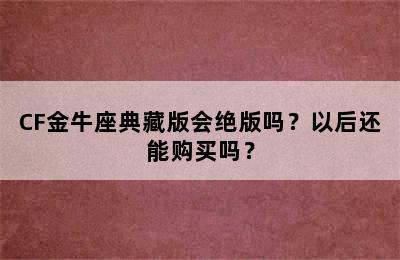 CF金牛座典藏版会绝版吗？以后还能购买吗？
