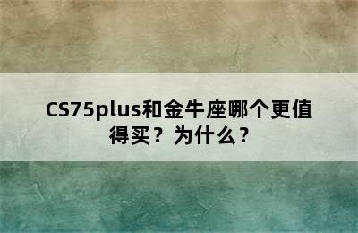 CS75plus和金牛座哪个更值得买？为什么？