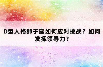 D型人格狮子座如何应对挑战？如何发挥领导力？