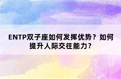 ENTP双子座如何发挥优势？如何提升人际交往能力？