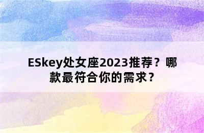 ESkey处女座2023推荐？哪款最符合你的需求？