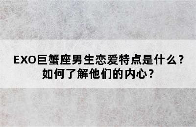EXO巨蟹座男生恋爱特点是什么？如何了解他们的内心？