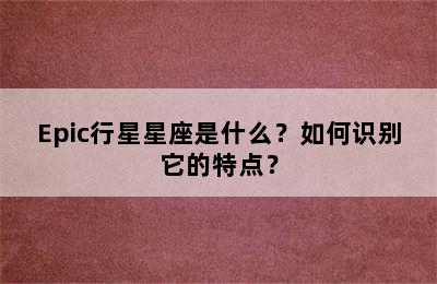Epic行星星座是什么？如何识别它的特点？