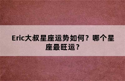 Eric大叔星座运势如何？哪个星座最旺运？