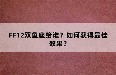 FF12双鱼座给谁？如何获得最佳效果？