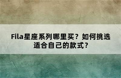 Fila星座系列哪里买？如何挑选适合自己的款式？