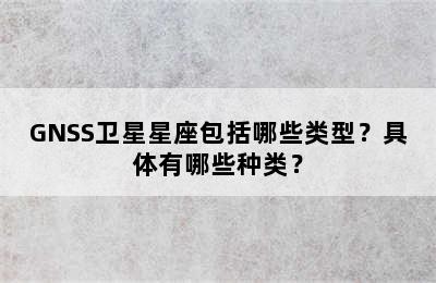 GNSS卫星星座包括哪些类型？具体有哪些种类？