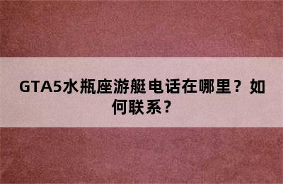 GTA5水瓶座游艇电话在哪里？如何联系？