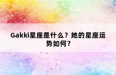 Gakki星座是什么？她的星座运势如何？