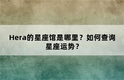 Hera的星座馆是哪里？如何查询星座运势？