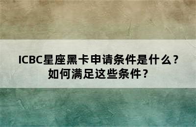 ICBC星座黑卡申请条件是什么？如何满足这些条件？