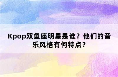 Kpop双鱼座明星是谁？他们的音乐风格有何特点？