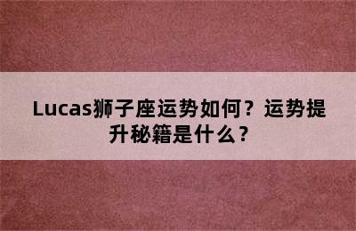 Lucas狮子座运势如何？运势提升秘籍是什么？