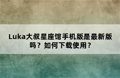 Luka大叔星座馆手机版是最新版吗？如何下载使用？