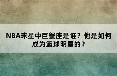 NBA球星中巨蟹座是谁？他是如何成为篮球明星的？