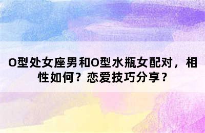 O型处女座男和O型水瓶女配对，相性如何？恋爱技巧分享？