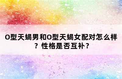O型天蝎男和O型天蝎女配对怎么样？性格是否互补？