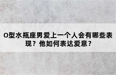 O型水瓶座男爱上一个人会有哪些表现？他如何表达爱意？